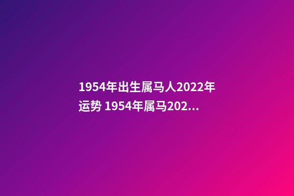1954年出生属马人2022年运势 1954年属马2022年运势， 54年属马女2022年运气-第1张-观点-玄机派